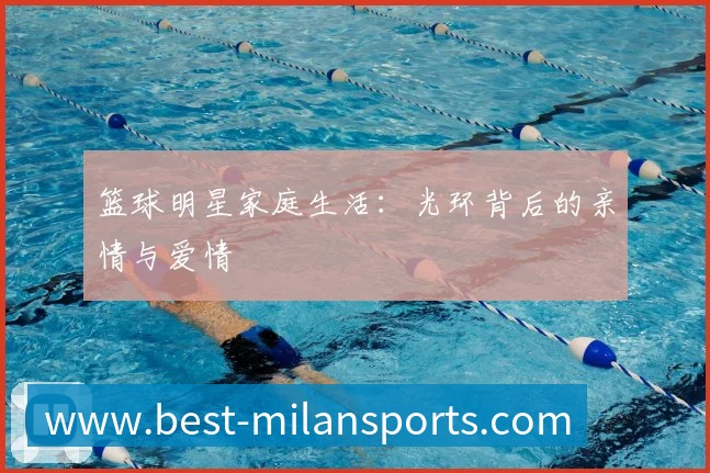 篮球明星家庭生活：光环背后的亲情与爱情