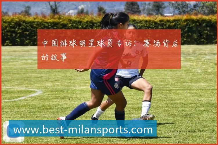 中国排球明星球员专访：赛场背后的故事
